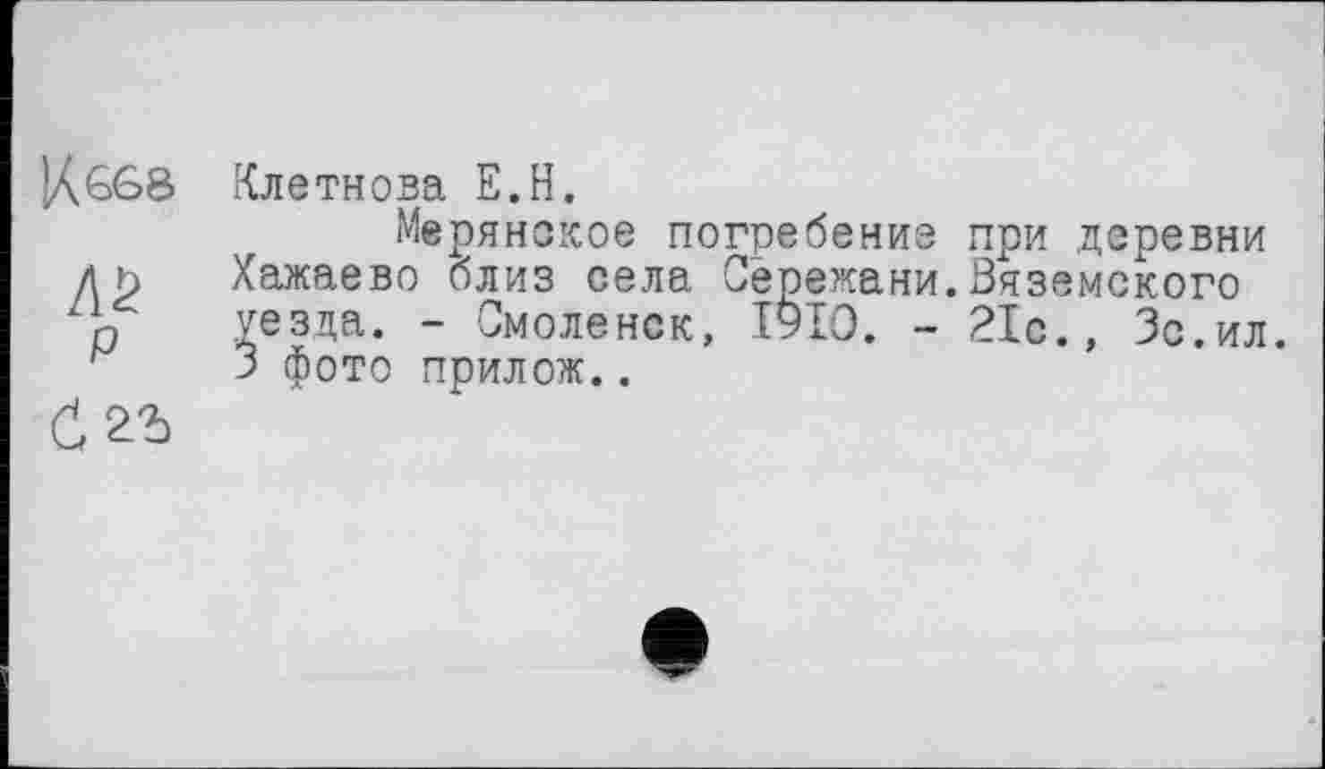 ﻿P
Клетнова Е.Н.
Мерянское погребение при деревни Хажаево близ села Сережани.Вяземского уезда. - Смоленск, I9IO. - 21с., Зс.ил. 3 фото прилож..